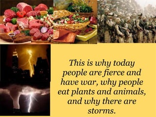 This is why today people are fierce and have war, why people eat plants and animals, and why there are storms. 