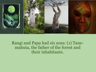 Rangi and Papa had six sons: (1) Tane-mahuta, the father of the forest and their inhabitants. 