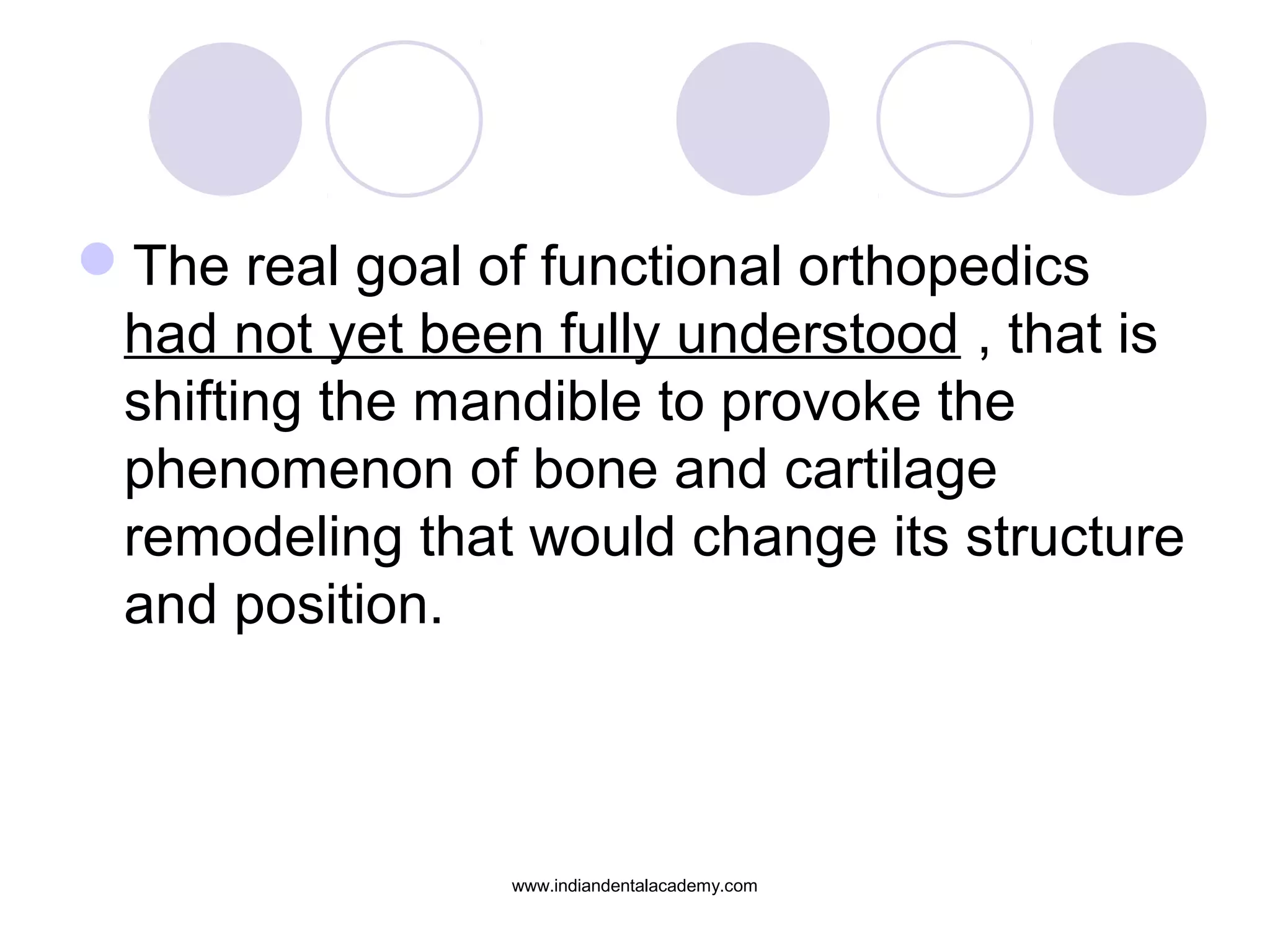 The real goal of functional orthopedics
had not yet been fully understood , that is
shifting the mandible to provoke the
phenomenon of bone and cartilage
remodeling that would change its structure
and position.
www.indiandentalacademy.com
 