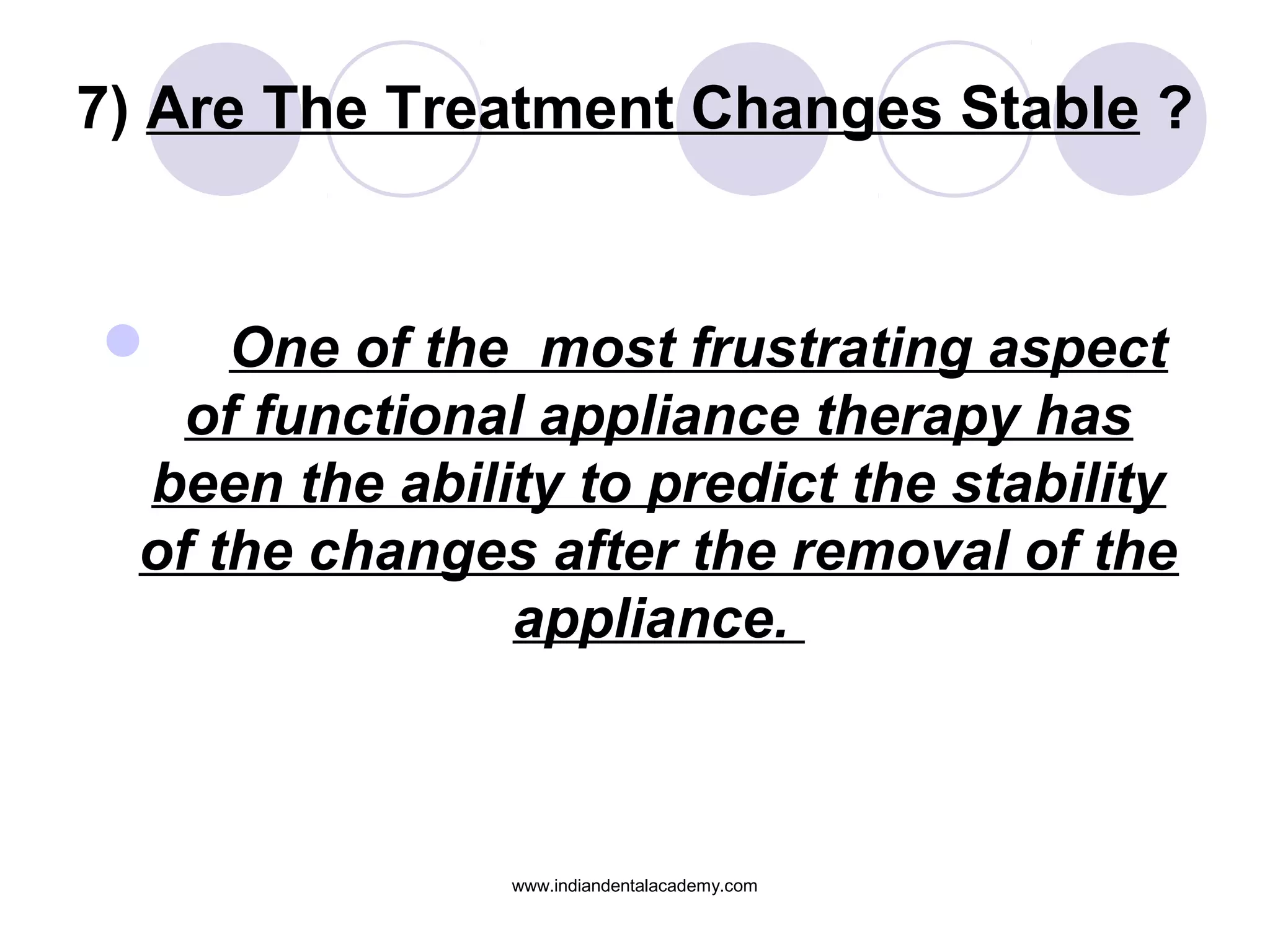 7) Are The Treatment Changes Stable ?
 One of the most frustrating aspect
of functional appliance therapy has
been the ability to predict the stability
of the changes after the removal of the
appliance.
www.indiandentalacademy.com
 