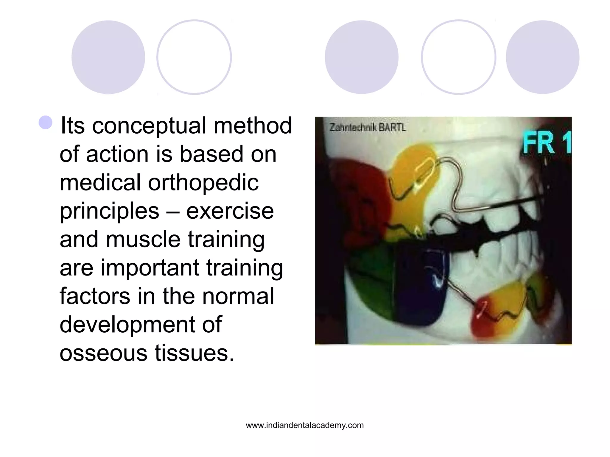 Its conceptual method
of action is based on
medical orthopedic
principles – exercise
and muscle training
are important training
factors in the normal
development of
osseous tissues.
www.indiandentalacademy.com
 
