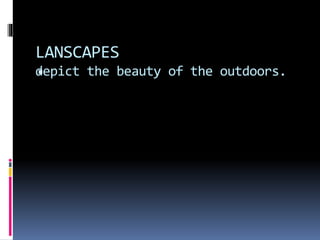 LANSCAPES
depict the beauty of the outdoors.

 