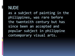 NUDE
as a subject of painting in the
philippines, was rare before
the twenteith century but has
since been an accepted and
popular subject in philippine
contemporary visual arts.
 