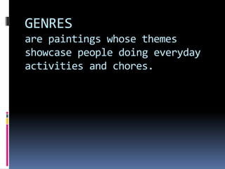 GENRES
are paintings whose themes
showcase people doing everyday
activities and chores.
 