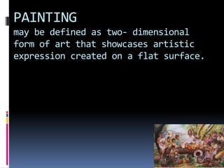 PAINTING
may be defined as two- dimensional
form of art that showcases artistic
expression created on a flat surface.
 