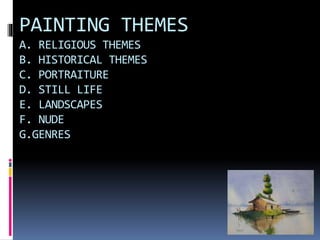 PAINTING THEMES
A. RELIGIOUS THEMES
B. HISTORICAL THEMES
C. PORTRAITURE
D. STILL LIFE
E. LANDSCAPES
F. NUDE
G.GENRES
 