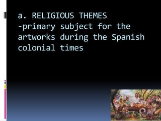 a. RELIGIOUS THEMES
-primary subject for the
artworks during the Spanish
colonial times
 