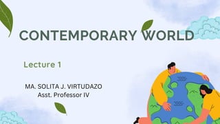 MA. SOLITA J. VIRTUDAZO
Asst. Professor IV
CONTEMPORARY WORLD
Lecture 1
 