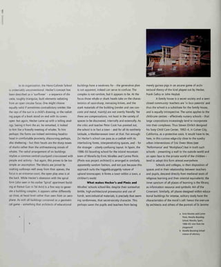 In its organization, the Heinz-Calinsl<i School
is undeniably unconventional. Hecker's concept has
been described as a 'sunflower' - a sequence of dis-
crete, roughly triangular, built elements radiating
from an open circular focus. One might choose
equally valid if sometimes contradictory similes: like
the rays of the sun in a child's drawing, or the radiat-
ing pages of a book stood on end with its covers
open: but again, Hecker came up with a telling anal-
ogy. Seeing it from the air, he remarked, it looked
to him like a friendly meeting of whales. To him
perhaps: the forms are indeed swimming head-to-
head in comfortable proximity, discoursing perhaps,
also sheltering - but their heads are the sharp noses
of sharks rather than the unthreatening snouts of
whales. The radial arrangement of six buildings
implies a common central courtyard criss-crossed with
people and activity - but again, this proves to be too
simple an assumption. The blocks are joined by
snaking walkways well away from their apexes, the
focus is an entrance court, the open play area is at
the back. While Hecker's obsession with the spiral
form (also seen in his earlier 'Spiral' apartment build-
ing at Ramat Can in Tel Aviv) is a fine way to gener-
ate a building complex, it appears rather differently
up close, at head level rather than seen from an aero-
plane. As with all buildings conceived as a geometri-
cal game - something that architects of educational
buildings have a weakness for - the generative plan
is not apparent, indeed can serve to confuse. The
complex is not random, but it appears to be. At the
focus those whale or shark heads take on the charac-
teristics of razor-sharp, menacing knives, and the
stark materials of the building (render and raw con-
crete and metal, mainly) are not overtly friendly. Yet
there are compensations, not least in the variety of
spaces to be discovered, internally and externally. As
the critic and teacher Peter Cook has pointed out,
the school is in fact a town - and for all its northerly
latitude, a Mediterranean town at that. Fair enough:
Zvi Hecker's school can pass as a casbah with its
intedocking forms, interpenetrating spaces, and - for
the stranger - utterly confusing layout. In Spain, the
1986-93 boarding school for the inland mountain
town of Morella by Enric Miralles and Carme Pinos
(Pinos was project architect) is arranged in similarly,
apparently random fashion, and not just because this
approach suits the higgeldy-piggeldy nature of
upland townscapes: it forms a town within a town, a
children's world.
What makes Hecker's and Pinos and
Miralles' schools school-like, despite their somewhat
brittle, high-architectural provenance and use of
harsh, semi-industrial materials, is precisely that seem-
ing randomness, that secret-society character. This
perhaps saves the pupils and teachers from being
merely guinea pigs in an arcane game of archi-
tectural theory of the kind played out by Hecker,
Frank Gehry or John Hejduk.
A family house is a secret society and a semi-
closed community: teachers are 'in loco parentis' and
thus the school is a substitute for the family house,
and is equally introspective. The same applies to the
child-care centres - effectively nursery schools - that
large corporations increasingly tend to incorporate
into their complexes. Thus Steven Ehrlich designed
his Sony Child Care Center, 1992-4, in Culver City,
California, as a protective oasis. It would have to be,
here, in this curious edge-city close to the sundry
urban interventions of Eric Owen Moss (see
'Performance' and 'Workplace') but in truth such
schools - presenting a wall to the outside world and
an open face to the private world of the children -
tend to adopt this form almost everywhere.
Schools and colleges, in their disposition of
spaces and in their relationship between teachers
and pupils, descend directly from medieval seats of
religious learning and their oriental equivalents: the
inner sanctum of all places of learning is the library
as information resource and symbolic Ark of the
Covenant. Similarly all places designed within educa-
tional buildings for intense, solitary study have the
characteristics of the monk's cell: hence the over-use
by architects and others of the portrait of St Jerome
a Enric Miralles and Carme
Pinos, Morella Boarding
School, Morella, Spain,
1986-93; view from the
playground
b Morella Boarding School:
interior of refectory
 