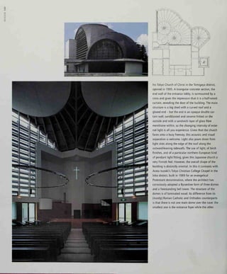 IN
g
o
his Tokyo Church of Christ in the Tomigaya district,
opened in 1995. A triangular concrete section, the
end wall of the entrance lobby, is surmounted by a
cross and gives the impression that it is a half-raised
curtain, revealing the door of the building. The main
structure is a big shed with a curved roof and a
glazed end - but the end is an opaque double cur-
tain wall, sandblasted and ceramic-fritted on the
outside and with a sandwich layer of glass fibre
membrane within, so the changing intensity of exter-
nal light is all you experience. Given that the church
faces onto a busy freeway, this acoustic and visual
separation is welcome. Light also pours down from
light slots along the edge of the roof along the
outward-leaning sidewalls. The use of light, of birch
finishes, and of a particular northern European kind
of pendant light fitting, gives this Japanese church a
very Finnish feel. However, the overall shape of the
building is distinctly oriental. In this it contrasts with
Arata Isozaki's Tokyo Christian College Chapel in the
Inba district, built in 1989 for an evangelical
Protestant denomination, where the architect has
consciously adopted a Byzantine form of three domes
and a freestanding bell tower. The structure of the
domes is of laminated wood. Its difference from its
(mostly) Roman Catholic and Orthodox counterparts
is that there is not one main dome over the nave: the
smallest one is the entrance foyer while the other
 