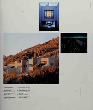 <
z
o
Legorreta and Predock
are both inheritors of the
Barragan tradition:
Victor Legorreta, Victor and
Jacinta House, Mexico City,
Mexico, 1996
Ricardo Legorreta,
Creenberg House, Brentwood,
California, 1991
Ricardo Legorreta, Akie House,
Valle de Bravo, Mexico, 1994
Antoine Predock, Zuber House,
Phoenix, Arizona, 1987-9:
exterior view
Zuber House: courtyard
Zuber House: looking towards
the city from the deck
d f
 