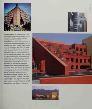 oJO
7^
it in the same box as the Pompidou Centre in Paris.
Mario Botta's 'Ransila' building in Lugano, 1981-85,
its deep brickwork cut away in great zig-zags to
reveal a glass skin beneath (this device became a
post-modern cliche in lesser hands), is a trophy build-
ing of this kind: but it is positively self-effacing com-
pared with Frank Gehry's 'Fred and Ginger' building
for the INC Nederlanden Bank, 1992-6, in Prague
which, with interiors by Eva Jiricna, is the boutique
office building par excellence. An interiors project,
Stephen Holl's offices for the financial trading com-
pany DE Shaw and Co in New York, 1991-2, fits the
bill as a Zen-like environment for a sometimes fren-
zied activity; and even the helmet-like forms of Shin
Takamatsu's developments in Kyoto (Takamatsu
could be seen as a Japanese Eric Owen Moss in his
adherence to one urban area) are of the genre.
Takamatsu's 'Origin' series of commercial buildings,
1980-6, and 'Syntax' store, 1988-90, are one-offs of
the most extreme variety. Takamatsu's designs are
essentially buildings as defence mechanisms. More
obviously boutique-like are the green cowls of
Philippe Starck's 'Nani-Nani' building of 1989 in
Tokyo and 'Le Baron Vert' in Osaka of 1990 (again,
note the obligatory funny names), the latter subse-
quently joined by a red twin. Starck saw his buildings
both as monsters and as forts - that is, defensive but
capable of attack. They appear at a glance to be
 