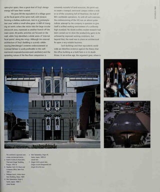 open-plan space, then a great deal of Torp's design
energy will have been wasted.
He gives BA the equivalent of a village green
at the focal point of his spine mall, with terraces
forming a shallow auditorium, next to a 'contempla-
tion area' within a small olive grove. A wall of chang-
ing art works ushers the visitor into the large circular
restaurant area, expressed as another branch off the
main spine. All public activities are focused on the
mall, while Torp identified a whole series of 'internal
focal points' along the wings. Although the external
architecture of Torp's building is scarcely rabble-
rousing (Hertzberger's extreme understatement at
Centraal Beheer is surely preferable to this well-
mannered corporate-business-park aesthetic) and the
sprawling nature of the four-floor composition is
extremely wasteful of land resources, the point was
to create a tranquil, semi-rural campus within a mile
or so of the screaming hell of Heathrow, the hub of
BA's worldwide operations. As with all such exercises,
the commissioning of the HQ was an almost pater-
nalistic attempt by the company in question to give
itself a unified working environment of a uniformly
high standard. No doubt endless market research had
been carried out to show the productivity gains to be
achieved by improved working conditions, but
beyond that, the need was to place an architectural
fix upon a very volatile business.
Such buildings and their equivalents world-
wide are therefore evidence against the theory that
the office building as a built form is in its death
throes. In an on-line age, the argument goes, where is
^
The architect's signature over-
comes commercial inertia:
Frank Cehry & Associates,
'Fred and Ginger' Building,
Prague, 1992-6
Stephen Holl, D E Shaw and
Company Office, New York,
1991-2
Philippe Starck, Unhex Nani-
Nani Building, Tokyo, 1989
Shin Takamatsu, Origin I,
Kyoto, Japan, 1980-1:
street facade
Shin Takamatsu, Origin III,
Kyoto, Japan, 1985-6;
aerial view
Origin I & III: aerial view,
Origin I to the foreground and
Origin III to the rear
 