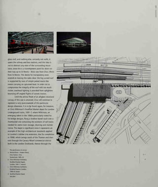 glass roof, and nothing else, certainly not walls, it
spans the railway and bus stations, and the idea is
not to obstruct any view of the surrounding moun-
tains, since this is a transhipment point for skiers on
their way up to St Moritz - Brosi was from Chur, Obrist
from St Moritz. This desire for transparency even
extends to leaving the sides clear: the big curved roof
is supported by rows of simple paired masts like
rowers carrying an upturned boat. In order not to
compromise the integrity of the roof with too much
clutter, overhead lighting is provided from uplighters
bouncing off angled flights of convex mirrors.
Until the ultima Thule of an all-glass structural
canopy of this size is attained, Chur will continue to
represent a very pure example of this particular
design obsession. It is to be found again, for instance,
at Chris Wilkinson's Stratford Market depot for London
Underground trains, 1991 -7, where Wilkinson, an
emerging talent in the 1990s particularly noted for
his bridge designs, flung a shallow barrel vault over a
rhomboidal site containing the echelons of rail tracks
needed for metro train storage, cleaning and mainte-
nance. The depot is significant since it represents an
example of the high architectural standards applied
to London's Jubilee Line extension, due for completion
in 1998, which swings south of the Thames and then
east through the Canary Wharf commercial district
built in the London Docklands, thence through the
The glorification of arrival:
a Richard Brosi + Robert Obrist,
Chur Station, Chur,
Switzerland, 1985-92
b Chns Wilkinson Architects,
Stratford Market Depot,
London, 1991-7: interior
c Chris Wilkinson Architects,
Stratford Station, London,
1994-8: model
d Stratford Market Depot:
site plan
b c
d
 