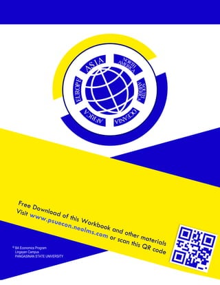 BA Economics Program
Lingayen Campus
PANGASINAN STATE UNIVERSITY
©
Free Download of this Workbook and other materials
Visit www.psuecon.neolms.com or scan this QR code
ASIA
EUROPE
NORTH
AMERICA
AMERICA
SOUTH
AFRICA
O
CEANIA
 