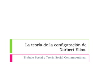 La teoría de la configuración de
Norbert Elias.
Trabajo Social y Teoría Social Contemporánea.
 