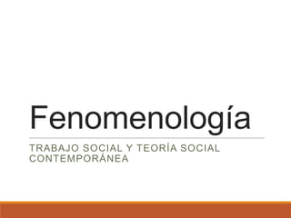 Fenomenología
TRABAJO SOCIAL Y TEORÍA SOCIAL
CONTEMPORÁNEA
 