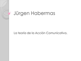 Jürgen Habermas
La teoría de la Acción Comunicativa.
 