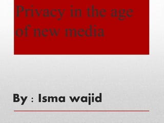 By : Isma wajid
Privacy in the age
of new media
 