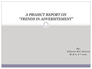 B y :
A l f e e n a R a i S a x e n a
M . B . A 2 n d s e m .
A PROJECT REPORT ON
“TRENDS IN ADVERSITEMENT”
 