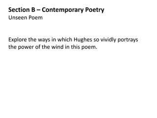 Section B – Contemporary Poetry
Unseen Poem


Explore the ways in which Hughes so vividly portrays
the power of the wind in this poem.
 
