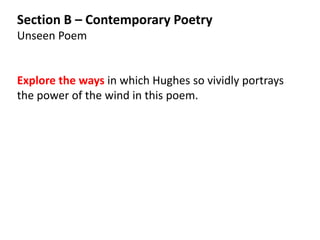 Section B – Contemporary Poetry
Unseen Poem


Explore the ways in which Hughes so vividly portrays
the power of the wind in this poem.
 