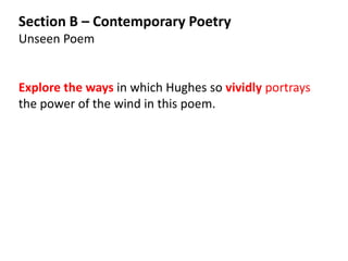 Section B – Contemporary Poetry
Unseen Poem


Explore the ways in which Hughes so vividly portrays
the power of the wind in this poem.
 