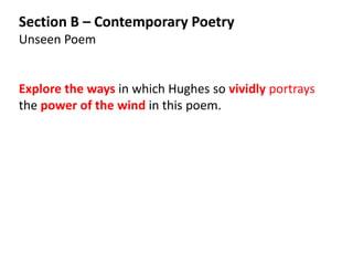 Section B – Contemporary Poetry
Unseen Poem


Explore the ways in which Hughes so vividly portrays
the power of the wind in this poem.
 