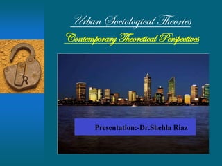 Urban Sociological Theories
Contemporary Theoretical Perspectives
Presentation:-Dr.Shehla Riaz
 
