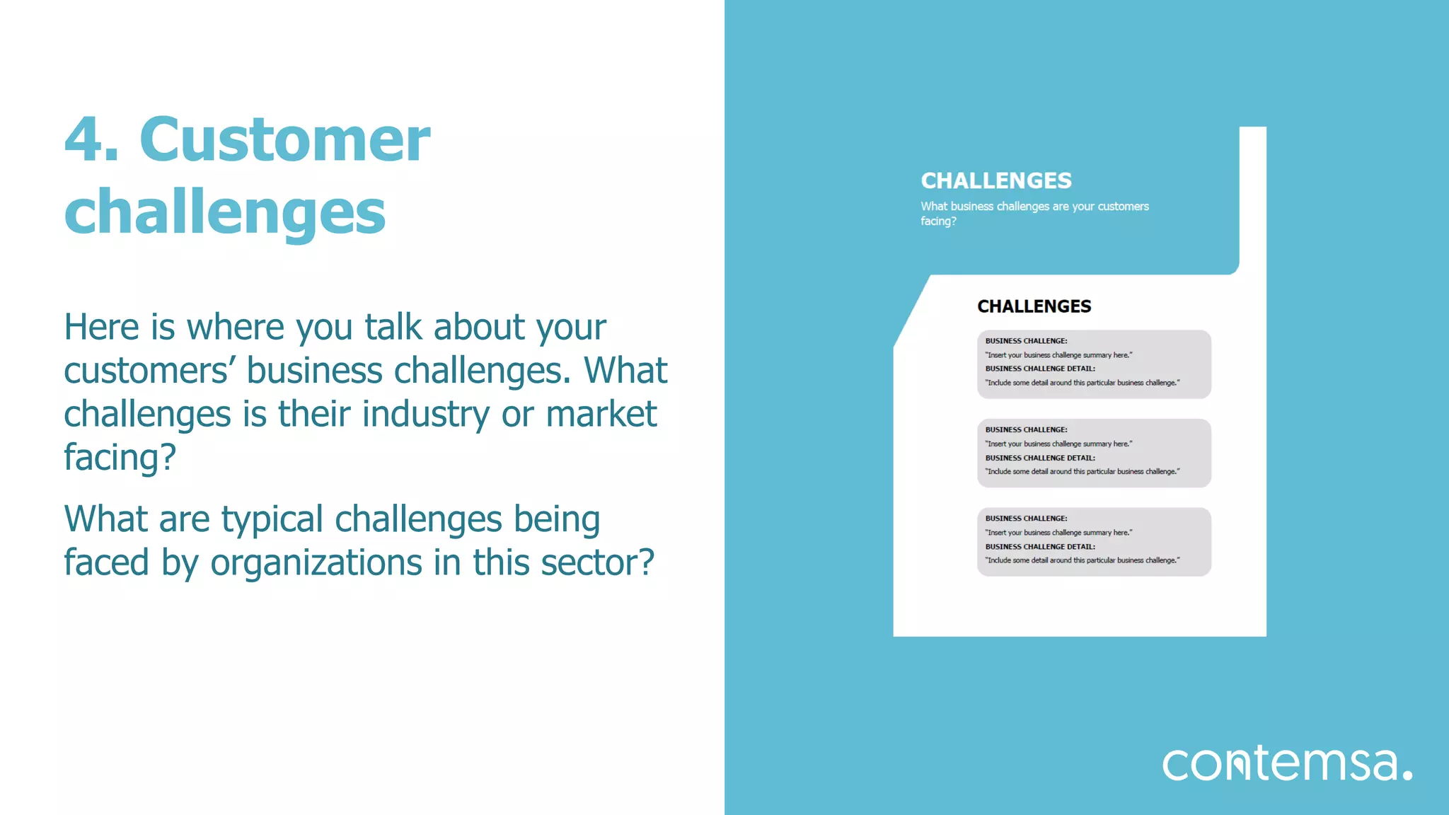4. Customer
challenges
Here is where you talk about your
customers’ business challenges. What
challenges is their industry or market
facing?
What are typical challenges being
faced by organizations in this sector?
 