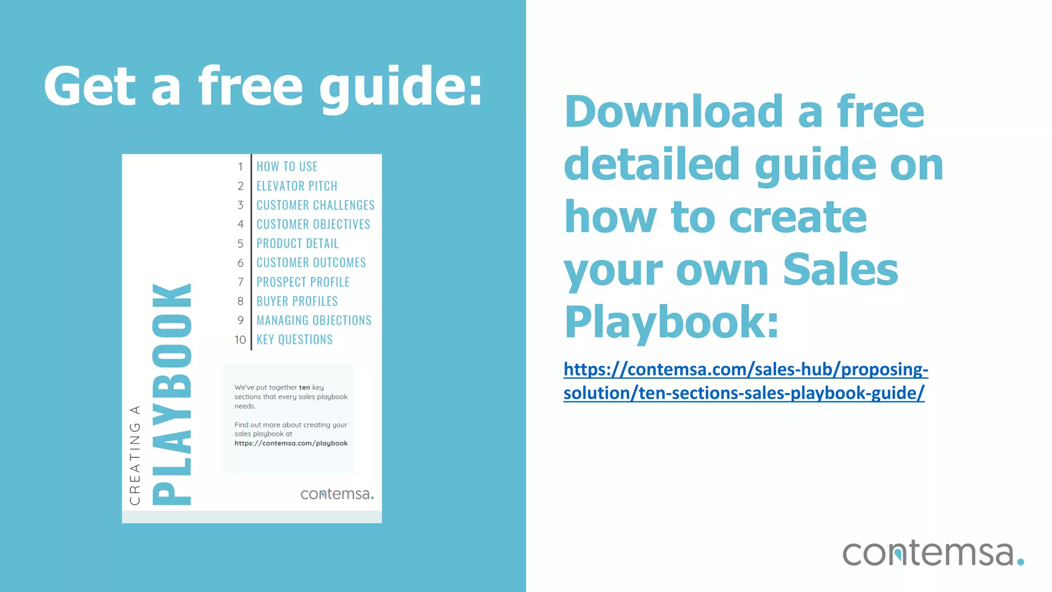 Get a free guide: Download a free
detailed guide on
how to create
your own Sales
Playbook:
https://contemsa.com/sales-hub/proposing-
solution/ten-sections-sales-playbook-guide/
 