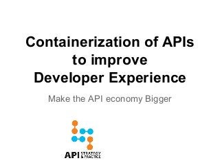 Containerization of APIs
to improve
Developer Experience
Make the API economy Bigger

 