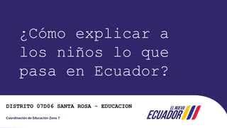 Coordinación de Educación Zona 7
¿Cómo explicar a
los niños lo que
pasa en Ecuador?
DISTRITO 07D06 SANTA ROSA - EDUCACION
 