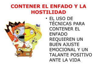 CONTENER EL ENFADO Y LA
     HOSTILIDAD
          • EL USO DE
            TÉCNICAS PARA
            CONTENER EL
            ENFADO
            REQUIEREN UN
            BUEN AJUSTE
            EMOCIONAL Y UN
            TALANTE POSITIVO
            ANTE LA VIDA
 