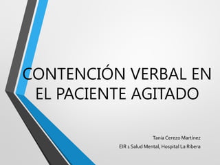CONTENCIÓN VERBAL EN
EL PACIENTE AGITADO
Tania Cerezo Martínez
EIR 1 Salud Mental, Hospital La Ribera
 