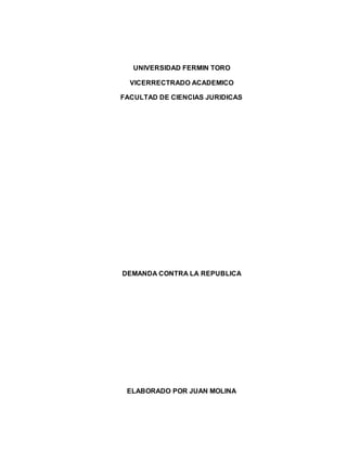 UNIVERSIDAD FERMIN TORO
VICERRECTRADO ACADEMICO
FACULTAD DE CIENCIAS JURIDICAS
DEMANDA CONTRA LA REPUBLICA
ELABORADO POR JUAN MOLINA
 