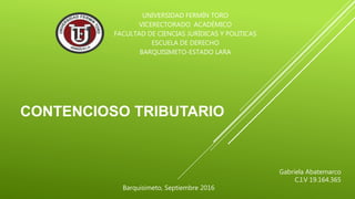 CONTENCIOSO TRIBUTARIO
UNIVERSIDAD FERMÍN TORO
VICERECTORADO ACADÉMICO
FACULTAD DE CIENCIAS JURÍDICAS Y POLITICAS
ESCUELA DE DERECHO
BARQUISIMETO-ESTADO LARA
Gabriela Abatemarco
C.I.V 19.164.365
Barquisimeto, Septiembre 2016
 