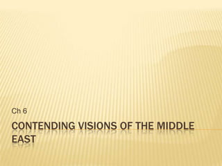 Ch 6

CONTENDING VISIONS OF THE MIDDLE
EAST
 