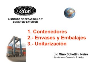Lic Gino Schettini Neira
Analista en Comercio Exterior
1. Contenedores
2.- Envases y Embalajes
3.- Unitarización
INSTITUTO DE DESARROLLO Y
COMERCIO EXTERIOR
 