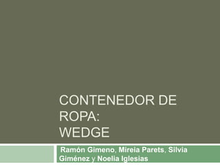 CONTENEDOR DE
ROPA:
WEDGE
Ramón Gimeno, Mireia Parets, Silvia
Giménez y Noelia Iglesias
 