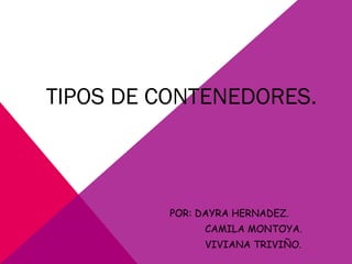 TIPOS DE CONTENEDORES.
POR: DAYRA HERNADEZ.
CAMILA MONTOYA.
VIVIANA TRIVIÑO.
 