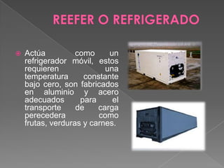 REEFER O REFRIGERADOActúa  como un refrigerador móvil, estos requieren una temperatura constante bajo cero, son fabricados en aluminio y acero adecuados para el transporte de carga perecedera como frutas, verduras y carnes.
