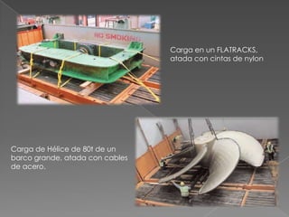 Carga en un FLATRACKS, atada con cintas de nylonCarga de Hélice de 80t de un barco grande, atada con cables de acero.