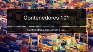 Contenedores 101
Contenedores algo similar a LXC
 