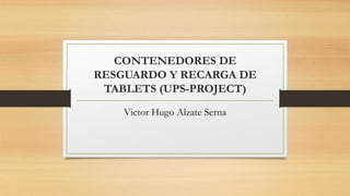 CONTENEDORES DE
RESGUARDO Y RECARGA DE
TABLETS (UPS-PROJECT)
Victor Hugo Alzate Serna
 