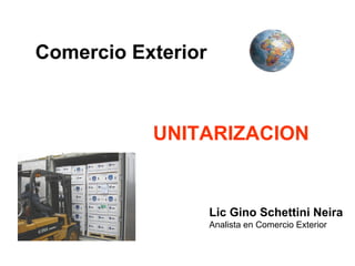 Comercio Exterior
Lic Gino Schettini Neira
Analista en Comercio Exterior
UNITARIZACION
 