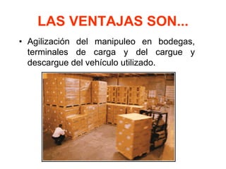 LAS VENTAJAS SON...
• Agilización del manipuleo en bodegas,
terminales de carga y del cargue y
descargue del vehículo utilizado.
 
