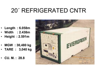 20´ REFRIGERATED CNTR
• Length : 6.058m
• Width : 2.438m
• Height : 2.591m
• MGW : 30,480 kg
• TARE : 3,040 kg
• CU. M. : 28.8
 