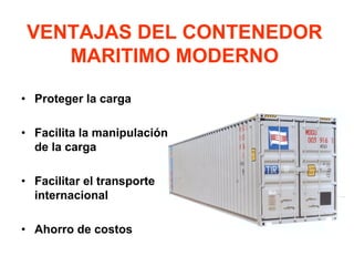 VENTAJAS DEL CONTENEDOR
MARITIMO MODERNO
• Proteger la carga
• Facilita la manipulación
de la carga
• Facilitar el transporte
internacional
• Ahorro de costos
 