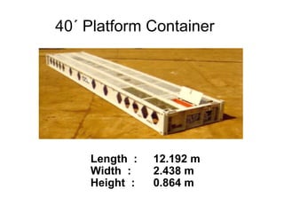 Length :
Width :
Height :
12.192 m
2.438 m
0.864 m
40´ Platform Container
 